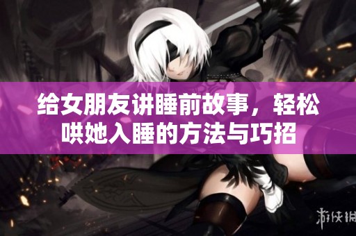 给女朋友讲睡前故事，轻松哄她入睡的方法与巧招