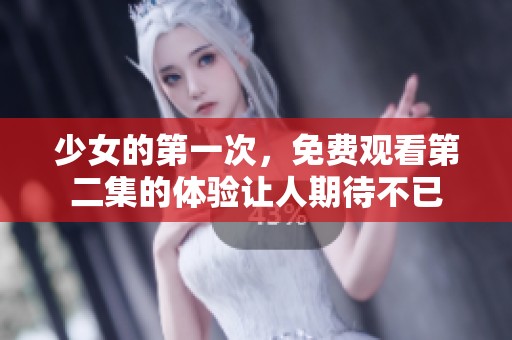 少女的第一次，免费观看第二集的体验让人期待不已