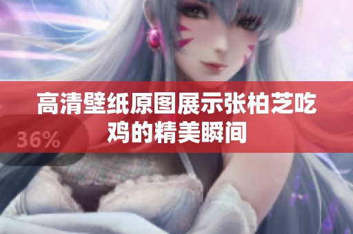 高清壁纸原图展示张柏芝吃鸡的精美瞬间