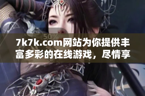 7k7k.com网站为你提供丰富多彩的在线游戏，尽情享受游戏的乐趣与精彩