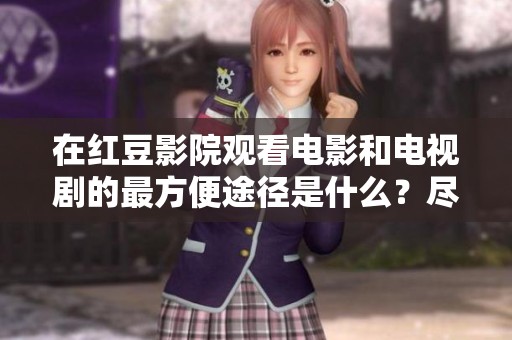 在红豆影院观看电影和电视剧的最方便途径是什么？尽在在线观看选项！