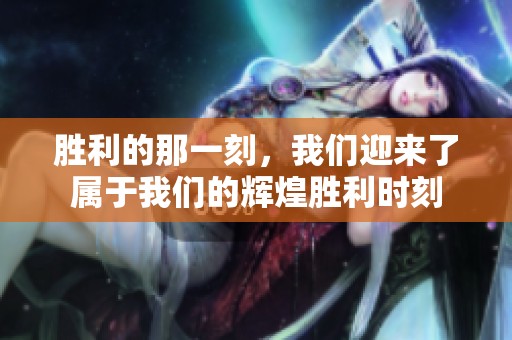 胜利的那一刻，我们迎来了属于我们的辉煌胜利时刻