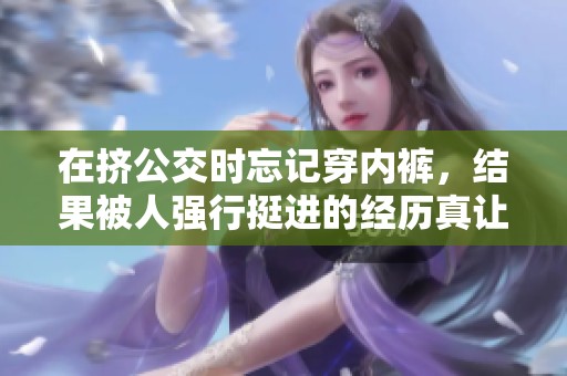 在挤公交时忘记穿内裤，结果被人强行挺进的经历真让人震惊