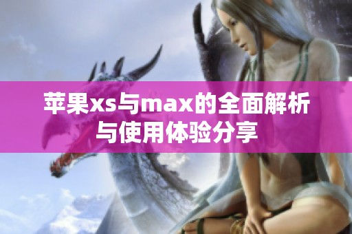 苹果xs与max的全面解析与使用体验分享