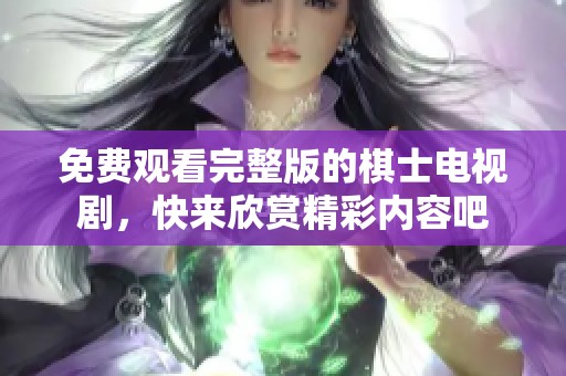 免费观看完整版的棋士电视剧，快来欣赏精彩内容吧