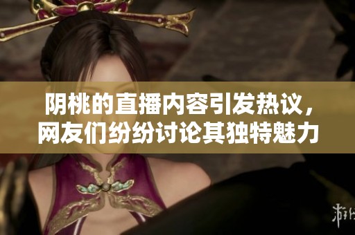阴桃的直播内容引发热议，网友们纷纷讨论其独特魅力与看点
