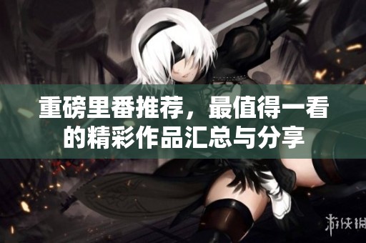 重磅里番推荐，最值得一看的精彩作品汇总与分享