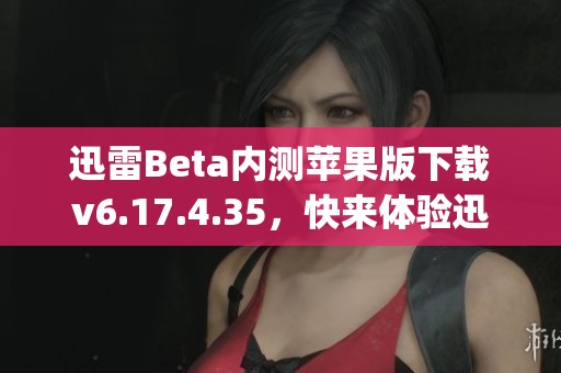 迅雷Beta内测苹果版下载v6.17.4.35，快来体验迅雷Beta内测版app下载！