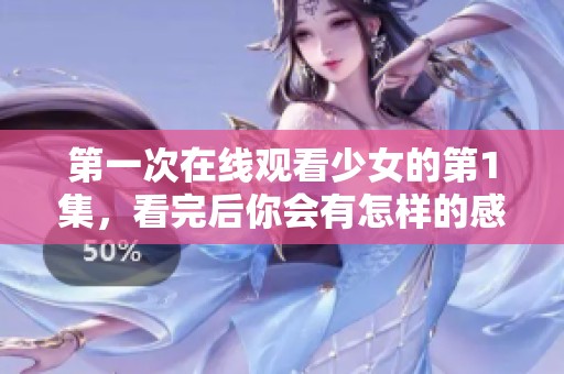 第一次在线观看少女的第1集，看完后你会有怎样的感受呢
