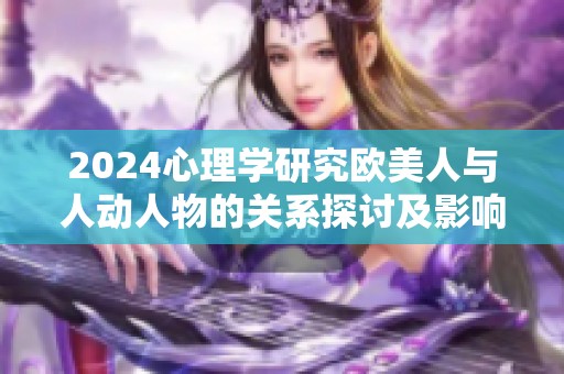 2024心理学研究欧美人与人动人物的关系探讨及影响分析