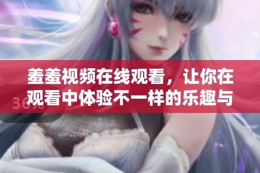 羞羞视频在线观看，让你在观看中体验不一样的乐趣与惊喜