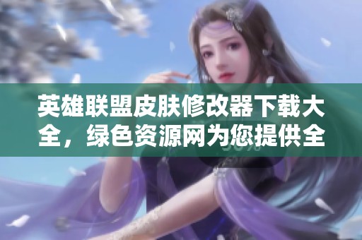 英雄联盟皮肤修改器下载大全，绿色资源网为您提供全方位资源