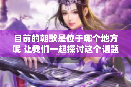 目前的朝歌是位于哪个地方呢 让我们一起探讨这个话题吧