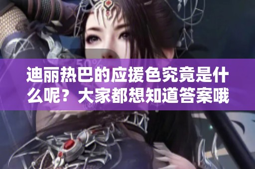 迪丽热巴的应援色究竟是什么呢？大家都想知道答案哦！