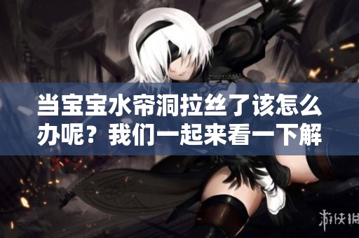 当宝宝水帘洞拉丝了该怎么办呢？我们一起来看一下解决办法吧。