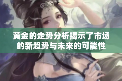 黄金的走势分析揭示了市场的新趋势与未来的可能性