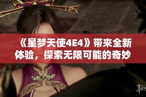 《星梦天使4E4》带来全新体验，探索无限可能的奇妙旅程