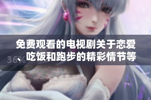 免费观看的电视剧关于恋爱、吃饭和跑步的精彩情节等你来发现