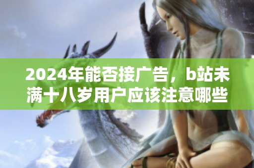 2024年能否接广告，b站未满十八岁用户应该注意哪些规定