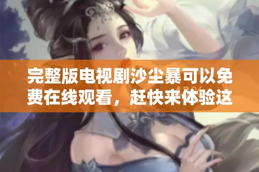 完整版电视剧沙尘暴可以免费在线观看，赶快来体验这部精彩作品吧