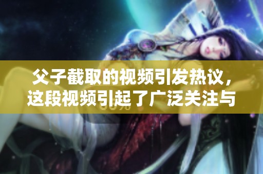 父子截取的视频引发热议，这段视频引起了广泛关注与讨论