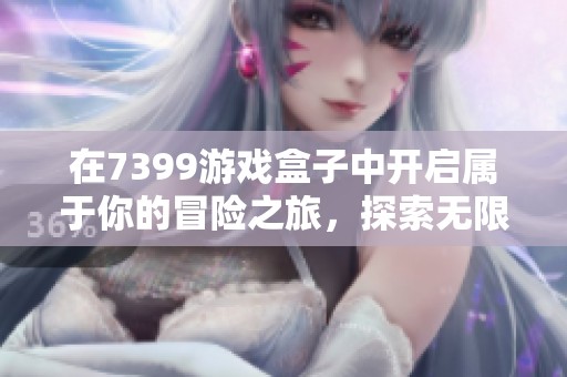 在7399游戏盒子中开启属于你的冒险之旅，探索无限可能的精彩体验