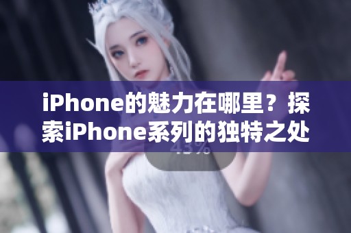 iPhone的魅力在哪里？探索iPhone系列的独特之处与最新功能。