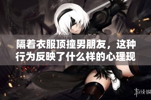 隔着衣服顶撞男朋友，这种行为反映了什么样的心理现象呢