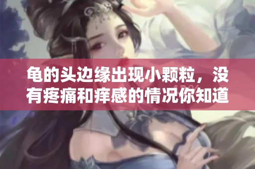 龟的头边缘出现小颗粒，没有疼痛和痒感的情况你知道吗