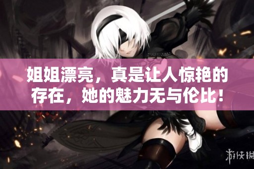 姐姐漂亮，真是让人惊艳的存在，她的魅力无与伦比！