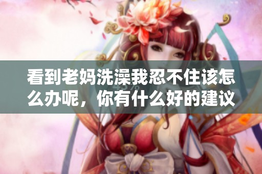看到老妈洗澡我忍不住该怎么办呢，你有什么好的建议吗