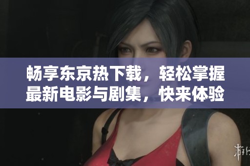 畅享东京热下载，轻松掌握最新电影与剧集，快来体验！