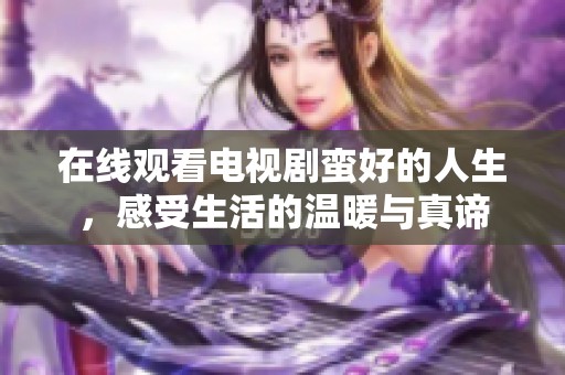 在线观看电视剧蛮好的人生，感受生活的温暖与真谛