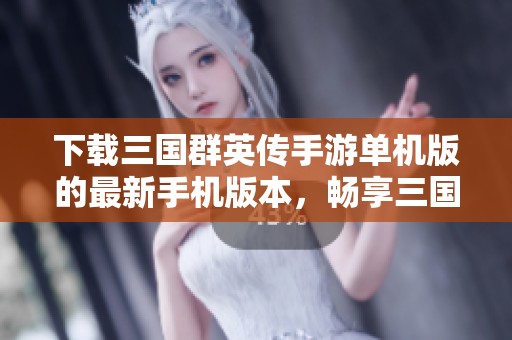 下载三国群英传手游单机版的最新手机版本，畅享三国群英传的精彩体验
