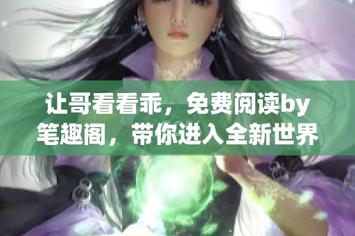 让哥看看乖，免费阅读by笔趣阁，带你进入全新世界