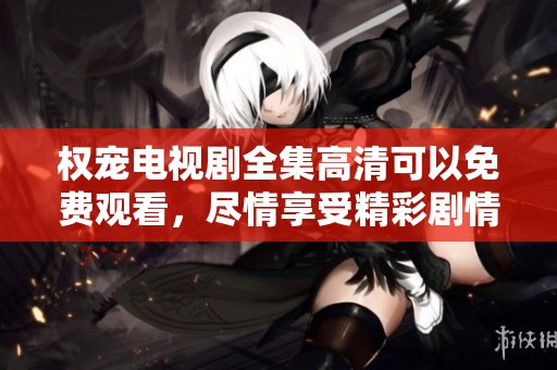 权宠电视剧全集高清可以免费观看，尽情享受精彩剧情和绝美画面