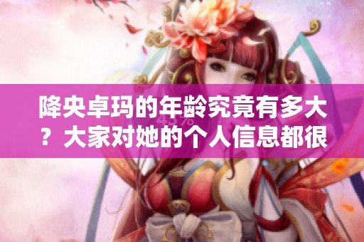 降央卓玛的年龄究竟有多大？大家对她的个人信息都很感兴趣。