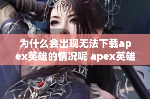 为什么会出现无法下载apex英雄的情况呢 apex英雄怎么下载和黑号发卡的关系是什么