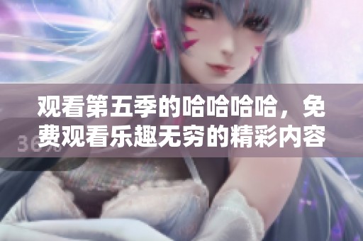 观看第五季的哈哈哈哈，免费观看乐趣无穷的精彩内容等你来体验！