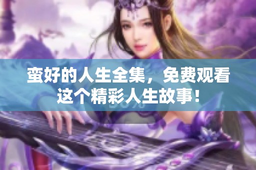 蛮好的人生全集，免费观看这个精彩人生故事！