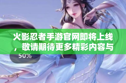 火影忍者手游官网即将上线，敬请期待更多精彩内容与活动！