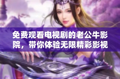 免费观看电视剧的老公牛影院，带你体验无限精彩影视内容