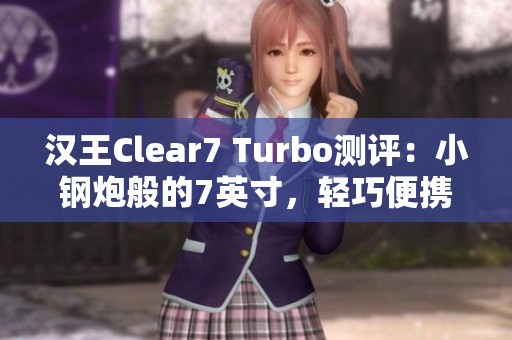 汉王Clear7 Turbo测评：小钢炮般的7英寸，轻巧便携与体重完美结合