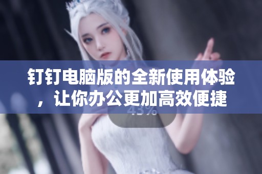 钉钉电脑版的全新使用体验，让你办公更加高效便捷