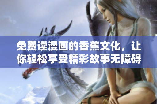 免费读漫画的香蕉文化，让你轻松享受精彩故事无障碍！