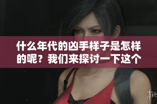 什么年代的凶手样子是怎样的呢？我们来探讨一下这个问题。