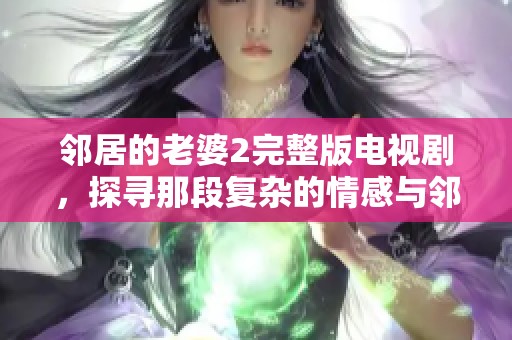邻居的老婆2完整版电视剧，探寻那段复杂的情感与邻里关系