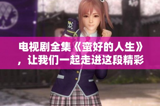 电视剧全集《蛮好的人生》，让我们一起走进这段精彩故事吧