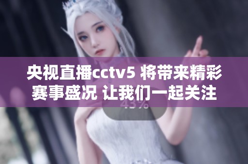 央视直播cctv5 将带来精彩赛事盛况 让我们一起关注不容错过的比赛瞬间