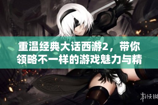 重温经典大话西游2，带你领略不一样的游戏魅力与精彩故事